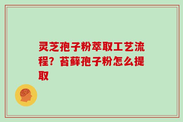 灵芝孢子粉萃取工艺流程？苔藓孢子粉怎么提取