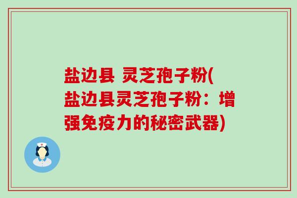 盐边县 灵芝孢子粉(盐边县灵芝孢子粉：增强免疫力的秘密武器)