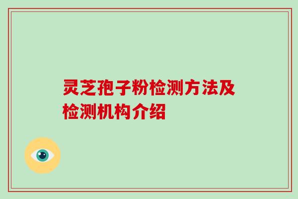 灵芝孢子粉检测方法及检测机构介绍