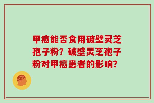 甲能否食用破壁灵芝孢子粉？破壁灵芝孢子粉对甲患者的影响？