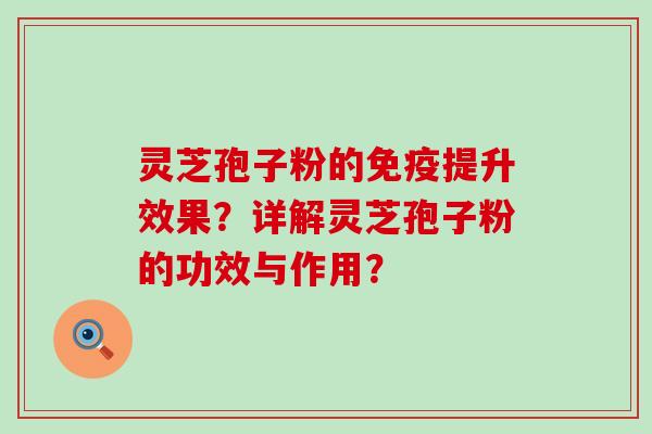 灵芝孢子粉的免疫提升效果？详解灵芝孢子粉的功效与作用？