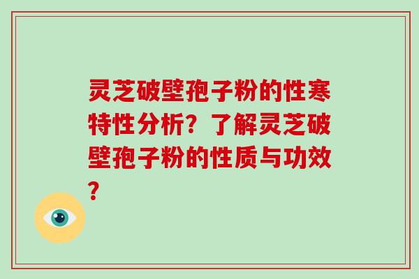 灵芝破壁孢子粉的性寒特性分析？了解灵芝破壁孢子粉的性质与功效？