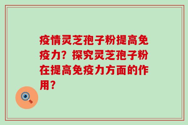 疫情灵芝孢子粉提高免疫力？探究灵芝孢子粉在提高免疫力方面的作用？