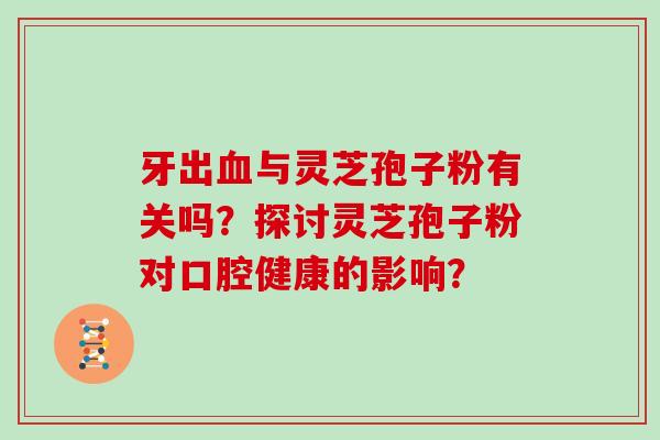 牙出与灵芝孢子粉有关吗？探讨灵芝孢子粉对口腔健康的影响？