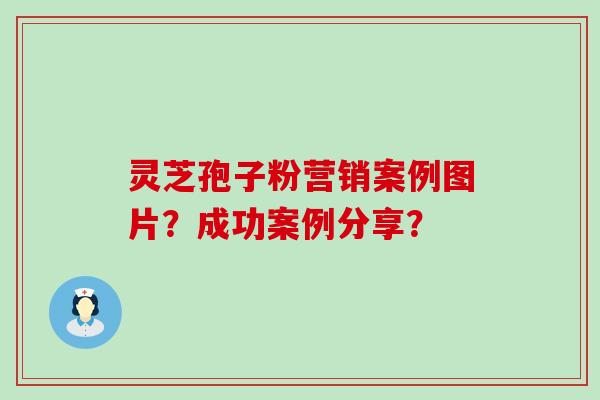 灵芝孢子粉营销案例图片？成功案例分享？