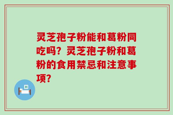 灵芝孢子粉能和葛粉同吃吗？灵芝孢子粉和葛粉的食用禁忌和注意事项？