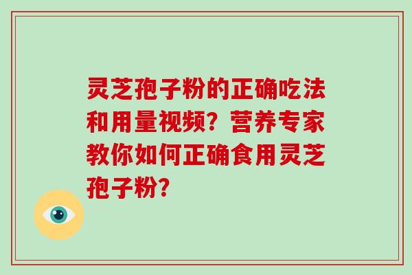 灵芝孢子粉的正确吃法和用量视频？营养专家教你如何正确食用灵芝孢子粉？