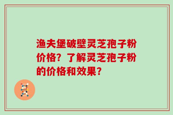 渔夫堡破壁灵芝孢子粉价格？了解灵芝孢子粉的价格和效果？