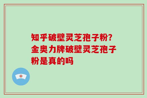 知乎破壁灵芝孢子粉？金奥力牌破壁灵芝孢子粉是真的吗