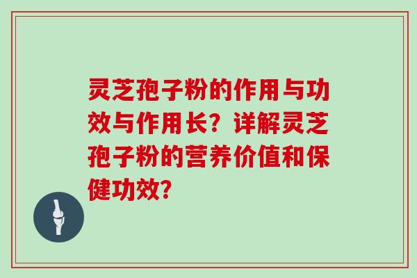 灵芝孢子粉的作用与功效与作用长？详解灵芝孢子粉的营养价值和保健功效？