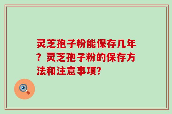 灵芝孢子粉能保存几年？灵芝孢子粉的保存方法和注意事项？