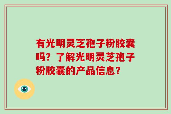 有光明灵芝孢子粉胶囊吗？了解光明灵芝孢子粉胶囊的产品信息？