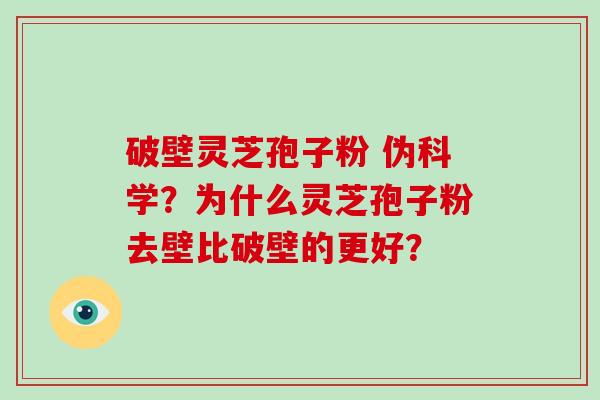 破壁灵芝孢子粉 伪科学？为什么灵芝孢子粉去壁比破壁的更好？