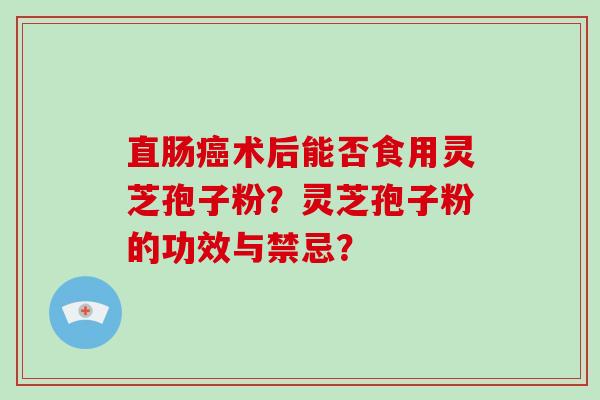 直肠术后能否食用灵芝孢子粉？灵芝孢子粉的功效与禁忌？