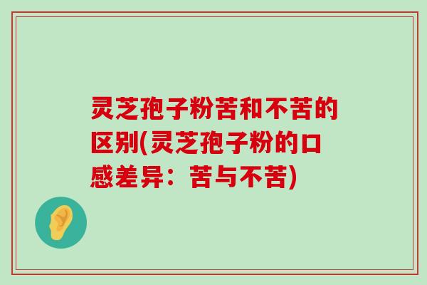 灵芝孢子粉苦和不苦的区别(灵芝孢子粉的口感差异：苦与不苦)