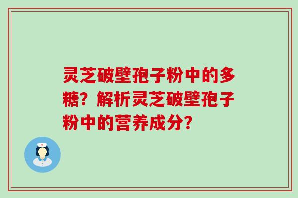 灵芝破壁孢子粉中的多糖？解析灵芝破壁孢子粉中的营养成分？