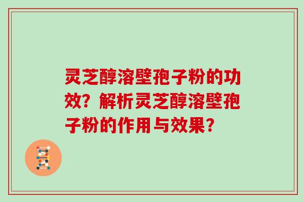 灵芝醇溶壁孢子粉的功效？解析灵芝醇溶壁孢子粉的作用与效果？