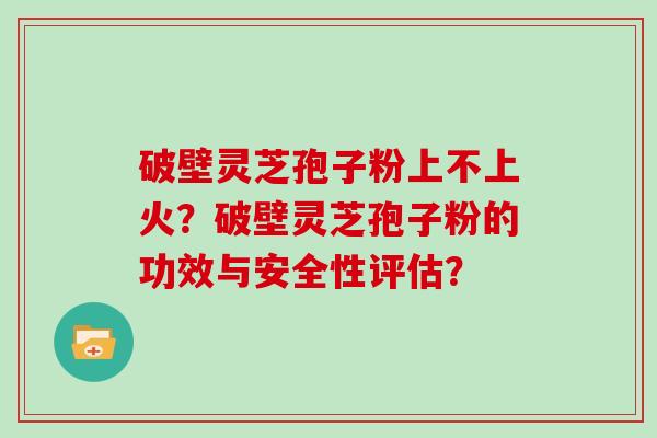 破壁灵芝孢子粉上不上火？破壁灵芝孢子粉的功效与安全性评估？