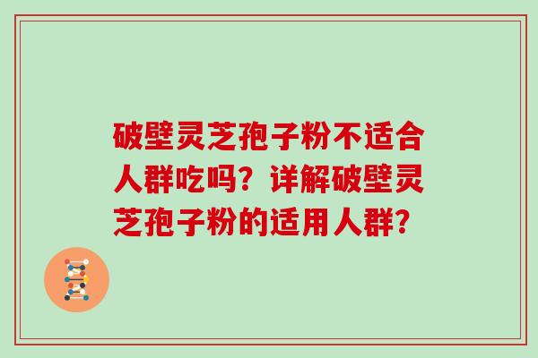 破壁灵芝孢子粉不适合人群吃吗？详解破壁灵芝孢子粉的适用人群？