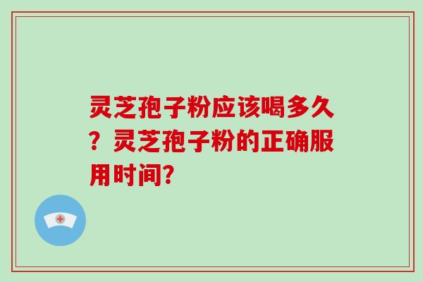 灵芝孢子粉应该喝多久？灵芝孢子粉的正确服用时间？