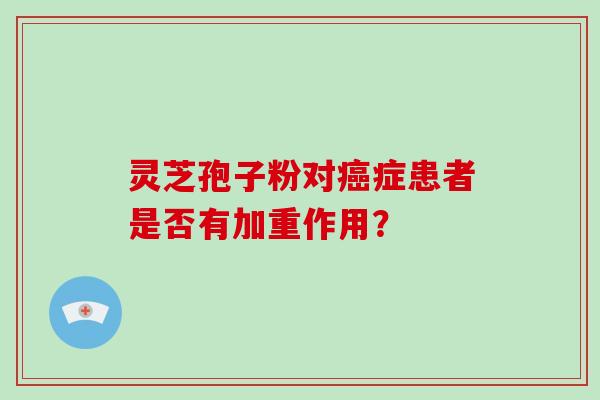 灵芝孢子粉对症患者是否有加重作用？