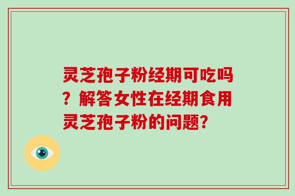 灵芝孢子粉经期可吃吗？解答女性在经期食用灵芝孢子粉的问题？