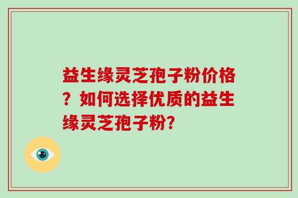 益生缘灵芝孢子粉价格？如何选择优质的益生缘灵芝孢子粉？