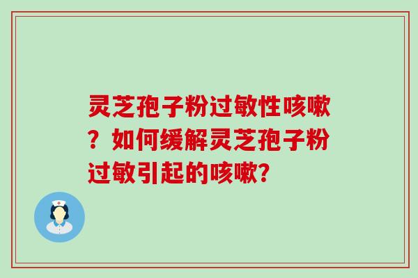 灵芝孢子粉性？如何缓解灵芝孢子粉引起的？