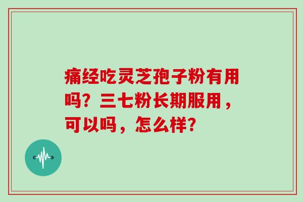 痛经吃灵芝孢子粉有用吗？三七粉长期服用，可以吗，怎么样？