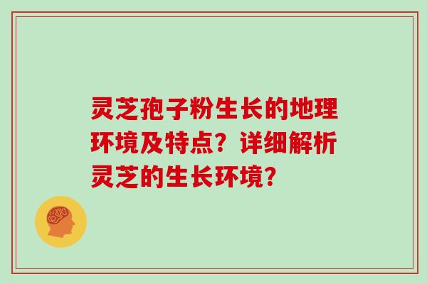 灵芝孢子粉生长的地理环境及特点？详细解析灵芝的生长环境？