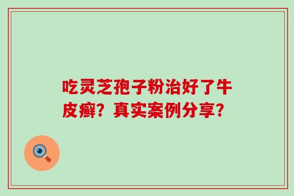 吃灵芝孢子粉好了牛皮癣？真实案例分享？