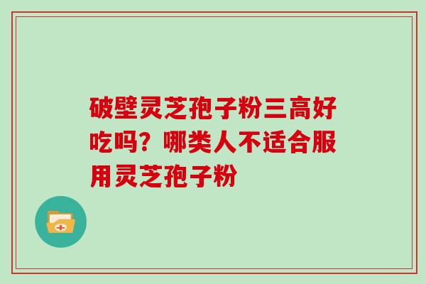 破壁灵芝孢子粉好吃吗？哪类人不适合服用灵芝孢子粉