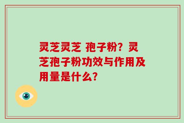 灵芝灵芝 孢子粉？灵芝孢子粉功效与作用及用量是什么？