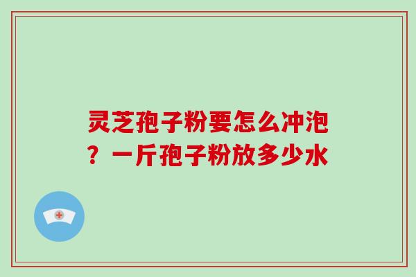 灵芝孢子粉要怎么冲泡？一斤孢子粉放多少水