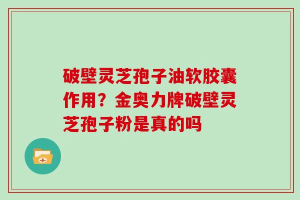 破壁灵芝孢子油软胶囊作用？金奥力牌破壁灵芝孢子粉是真的吗