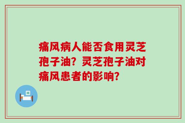 痛风人能否食用灵芝孢子油？灵芝孢子油对痛风患者的影响？