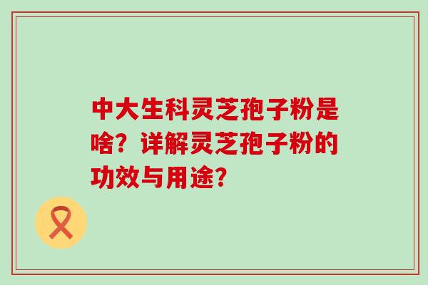 中大生科灵芝孢子粉是啥？详解灵芝孢子粉的功效与用途？