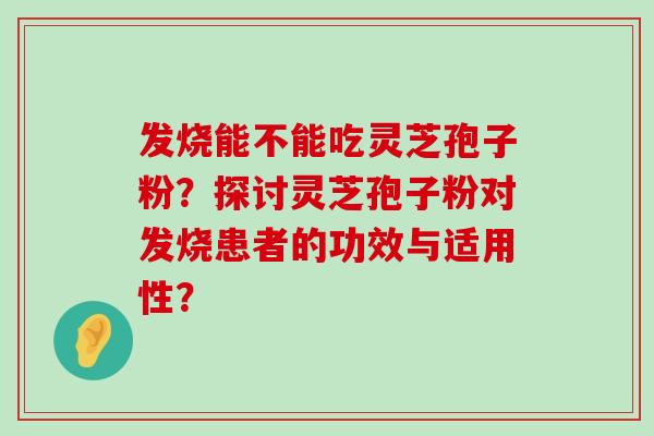 发烧能不能吃灵芝孢子粉？探讨灵芝孢子粉对发烧患者的功效与适用性？