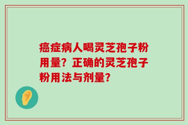 症人喝灵芝孢子粉用量？正确的灵芝孢子粉用法与剂量？