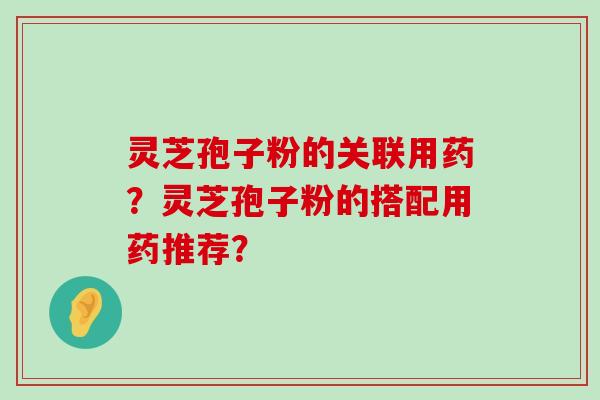 灵芝孢子粉的关联用药？灵芝孢子粉的搭配用药推荐？