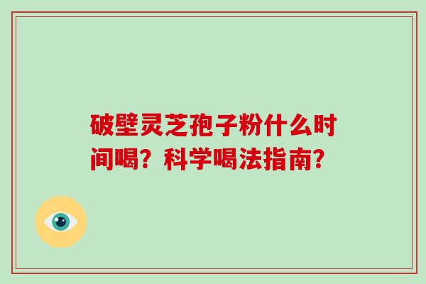 破壁灵芝孢子粉什么时间喝？科学喝法指南？