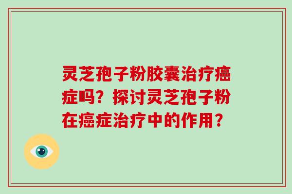 灵芝孢子粉胶囊症吗？探讨灵芝孢子粉在症中的作用？