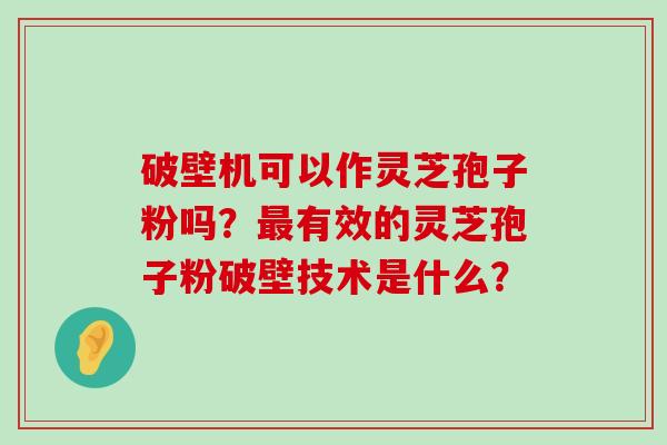 破壁机可以作灵芝孢子粉吗？有效的灵芝孢子粉破壁技术是什么？