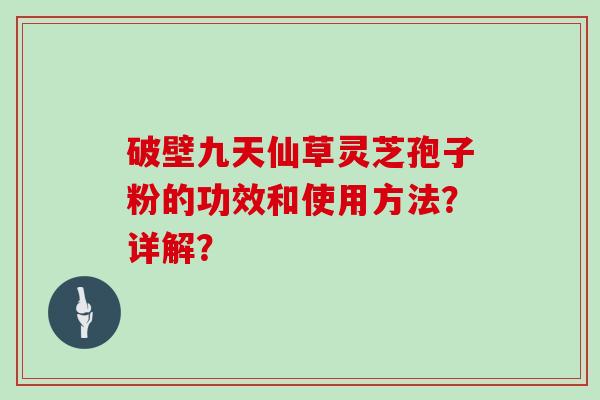 破壁九天仙草灵芝孢子粉的功效和使用方法？详解？