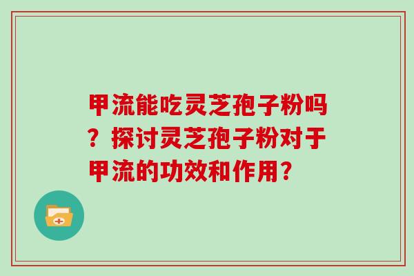 甲流能吃灵芝孢子粉吗？探讨灵芝孢子粉对于甲流的功效和作用？