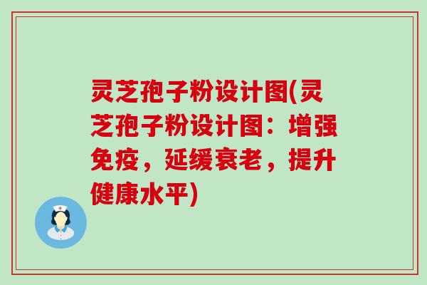 灵芝孢子粉设计图(灵芝孢子粉设计图：增强免疫，延缓，提升健康水平)