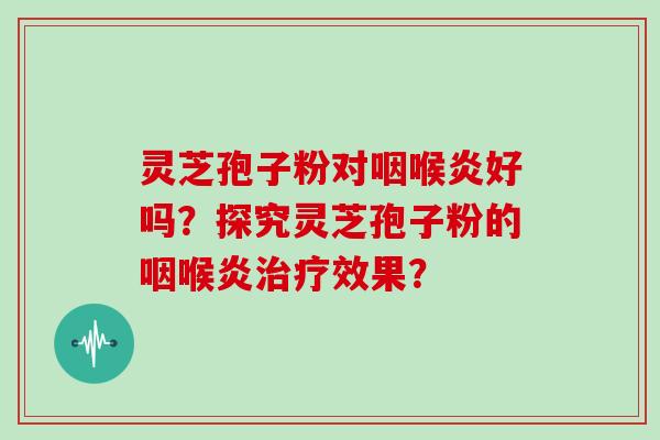 灵芝孢子粉对咽喉炎好吗？探究灵芝孢子粉的咽喉炎效果？