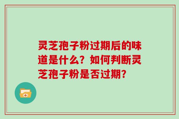 灵芝孢子粉过期后的味道是什么？如何判断灵芝孢子粉是否过期？