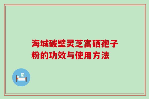 海城破壁灵芝富硒孢子粉的功效与使用方法