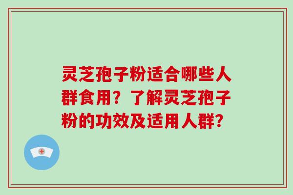 灵芝孢子粉适合哪些人群食用？了解灵芝孢子粉的功效及适用人群？